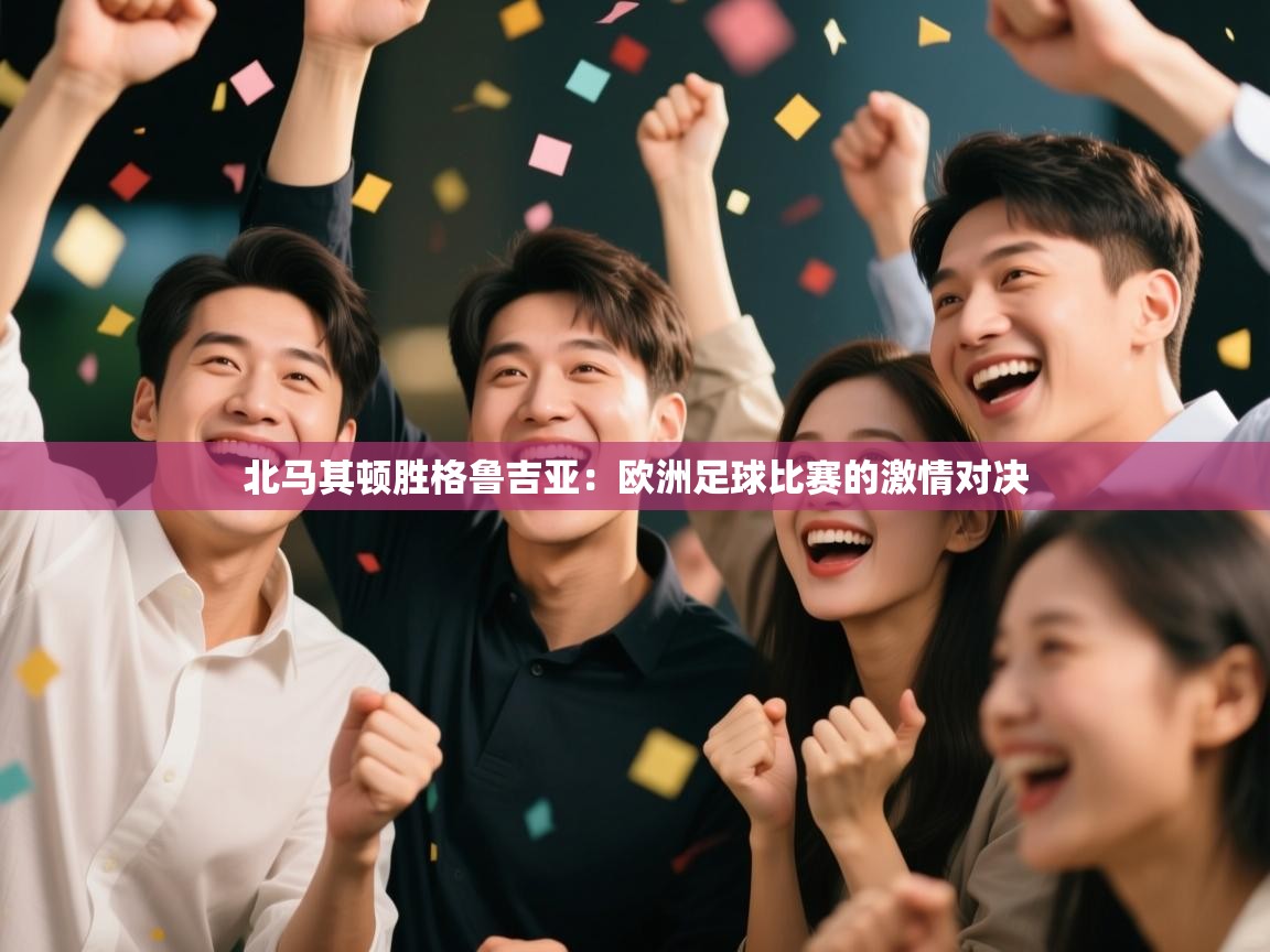 北马其顿胜格鲁吉亚：欧洲足球比赛的激情对决  第2张