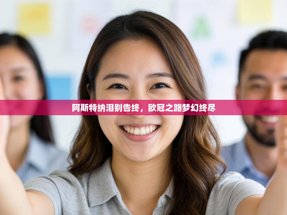 阿斯特纳泪别告终，欧冠之路梦幻终尽  第1张